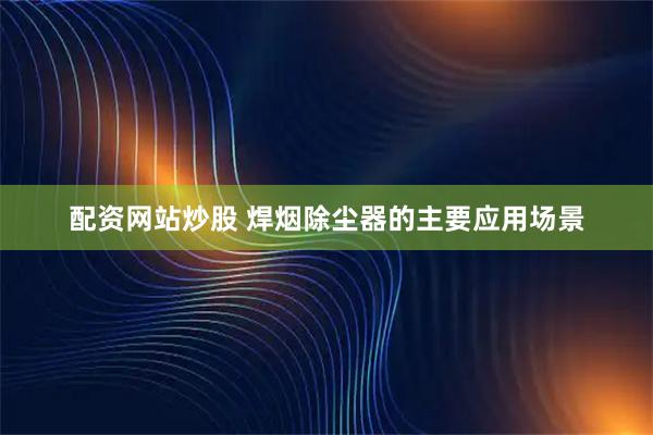配资网站炒股 焊烟除尘器的主要应用场景