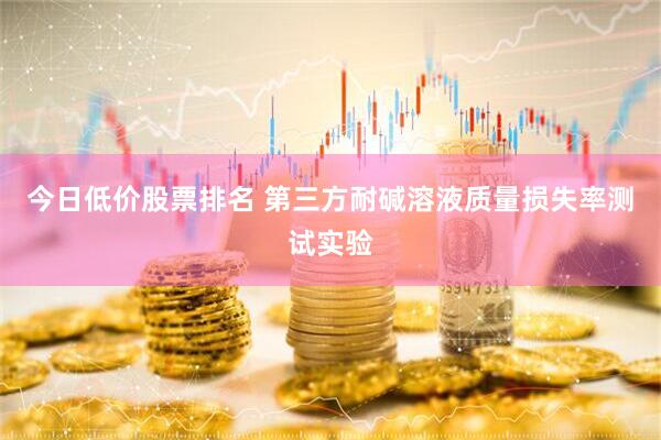 今日低价股票排名 第三方耐碱溶液质量损失率测试实验
