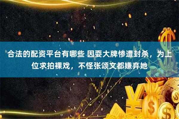 合法的配资平台有哪些 因耍大牌惨遭封杀，为上位求拍裸戏，不怪张颂文都嫌弃她