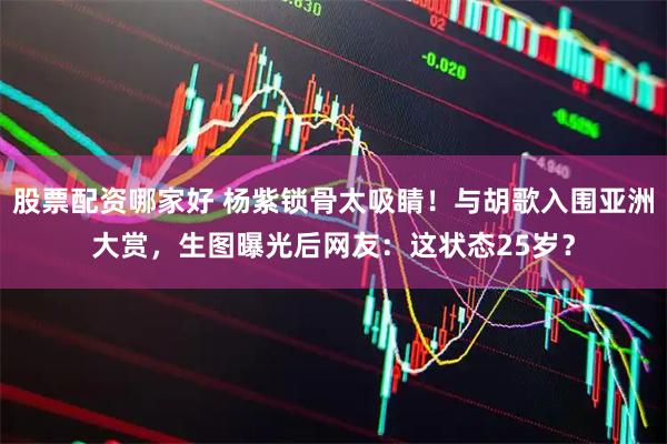 股票配资哪家好 杨紫锁骨太吸睛！与胡歌入围亚洲大赏，生图曝光后网友：这状态25岁？