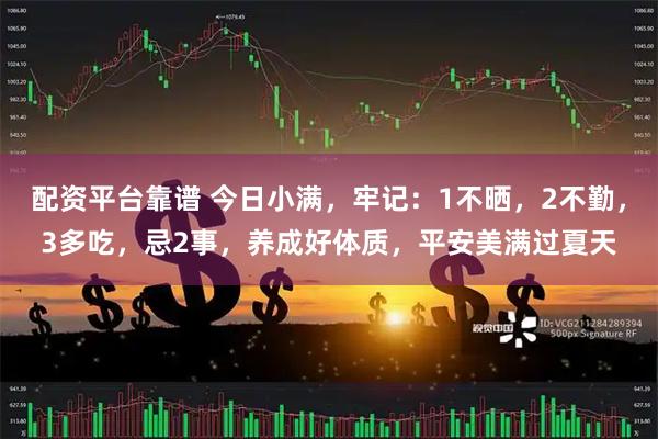 配资平台靠谱 今日小满，牢记：1不晒，2不勤，3多吃，忌2事，养成好体质，平安美满过夏天