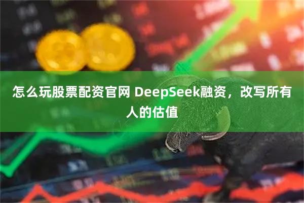 怎么玩股票配资官网 DeepSeek融资，改写所有人的估值