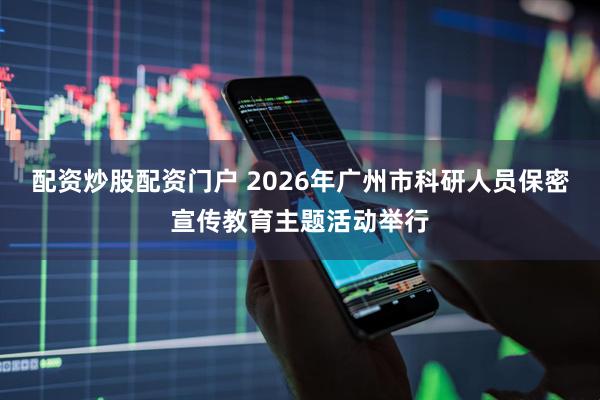 配资炒股配资门户 2026年广州市科研人员保密宣传教育主题活动举行