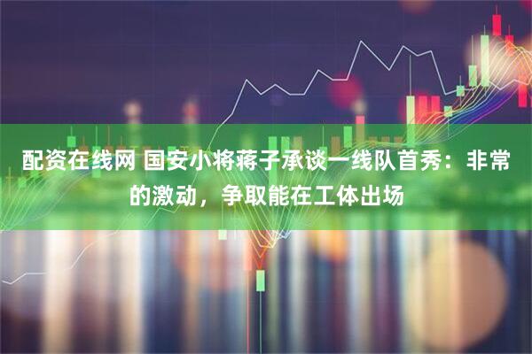 配资在线网 国安小将蒋子承谈一线队首秀：非常的激动，争取能在工体出场