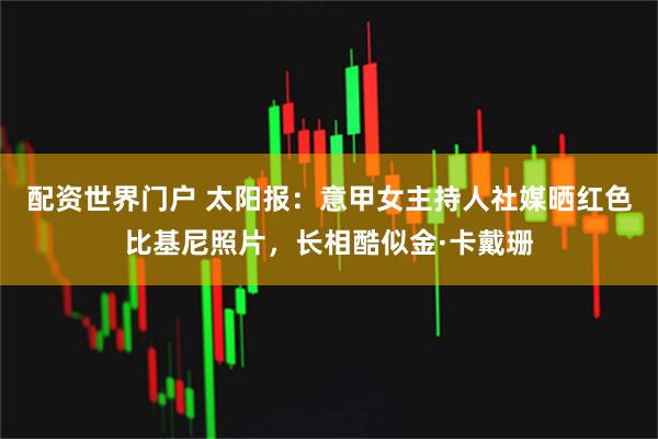 配资世界门户 太阳报：意甲女主持人社媒晒红色比基尼照片，长相酷似金·卡戴珊