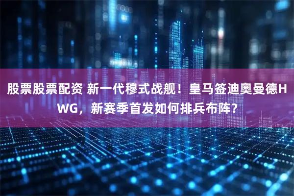股票股票配资 新一代穆式战舰！皇马签迪奥曼德HWG，新赛季首发如何排兵布阵？