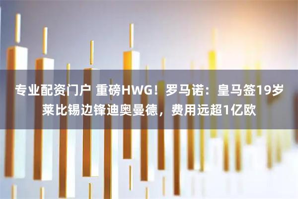 专业配资门户 重磅HWG！罗马诺：皇马签19岁莱比锡边锋迪奥曼德，费用远超1亿欧
