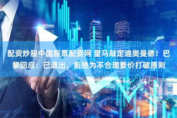 配资炒股中国股票配资网 皇马敲定迪奥曼德！巴黎回应：已退出，拒绝为不合理要价打破原则
