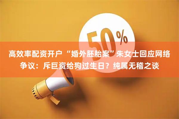 高效率配资开户 “婚外胚胎案”朱女士回应网络争议：斥巨资给狗过生日？纯属无稽之谈