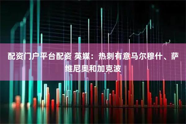 配资门户平台配资 英媒：热刺有意马尔穆什、萨维尼奥和加克波