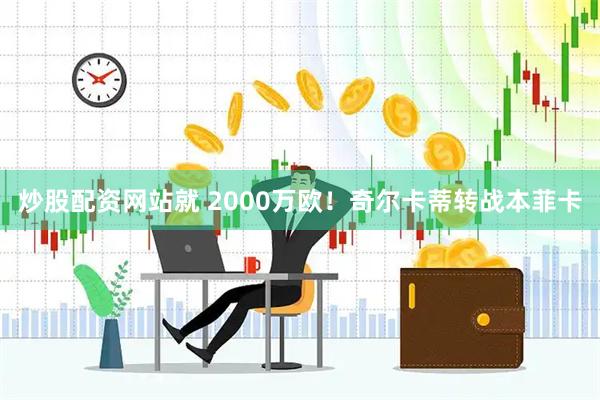 炒股配资网站就 2000万欧！奇尔卡蒂转战本菲卡