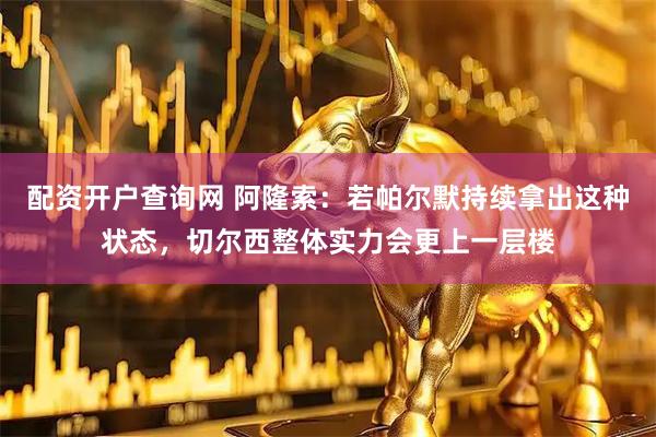 配资开户查询网 阿隆索：若帕尔默持续拿出这种状态，切尔西整体实力会更上一层楼