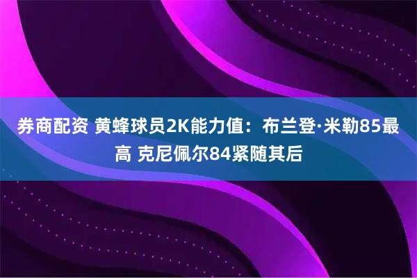 券商配资 黄蜂球员2K能力值：布兰登·米勒85最高 克尼佩尔84紧随其后