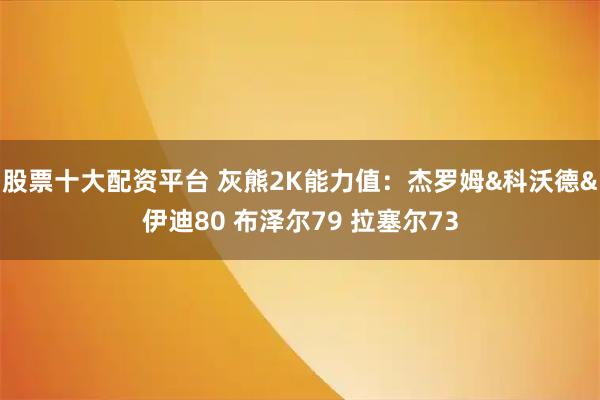 股票十大配资平台 灰熊2K能力值：杰罗姆&科沃德&伊迪80 布泽尔79 拉塞尔73