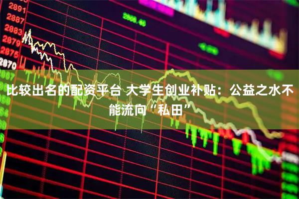 比较出名的配资平台 大学生创业补贴：公益之水不能流向“私田”