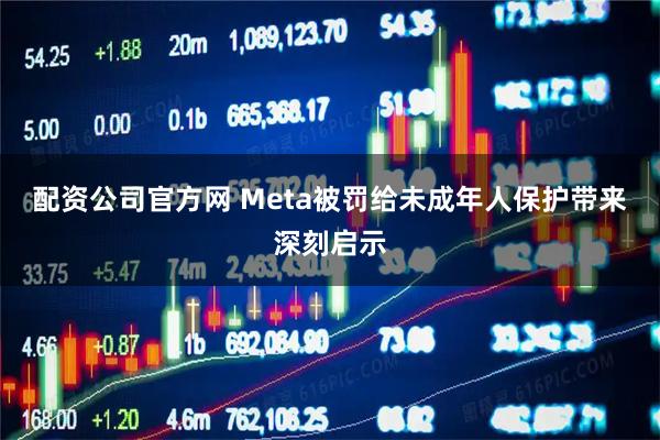 配资公司官方网 Meta被罚给未成年人保护带来深刻启示