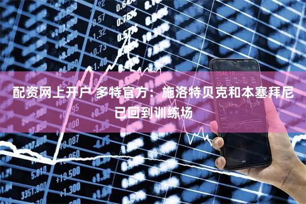 配资网上开户 多特官方：施洛特贝克和本塞拜尼已回到训练场