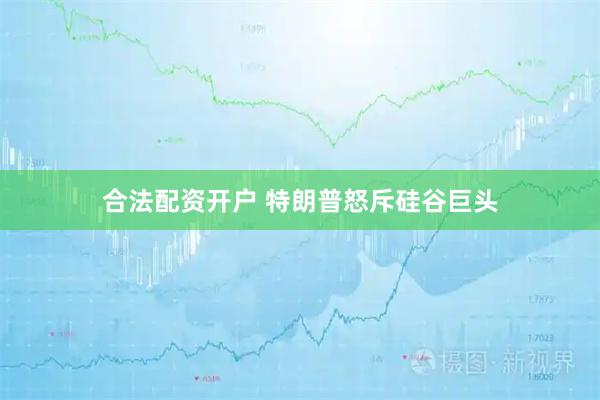 合法配资开户 特朗普怒斥硅谷巨头