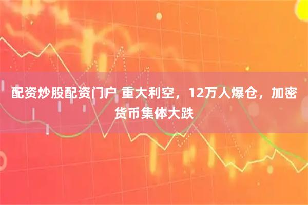 配资炒股配资门户 重大利空，12万人爆仓，加密货币集体大跌