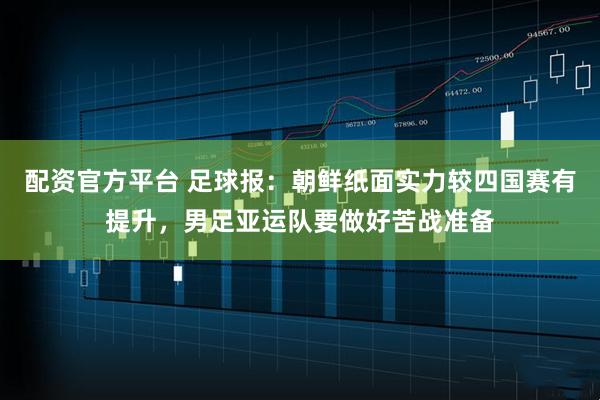 配资官方平台 足球报：朝鲜纸面实力较四国赛有提升，男足亚运队要做好苦战准备