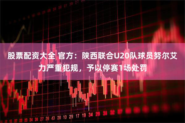 股票配资大全 官方：陕西联合U20队球员努尔艾力严重犯规，予以停赛1场处罚