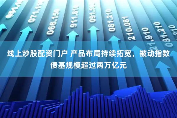 线上炒股配资门户 产品布局持续拓宽，被动指数债基规模超过两万亿元