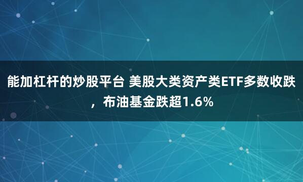 能加杠杆的炒股平台 美股大类资产类ETF多数收跌，布油基金跌超1.6%