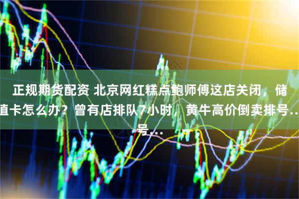 正规期货配资 北京网红糕点鲍师傅这店关闭，储值卡怎么办？曾有店排队7小时，黄牛高价倒卖排号…