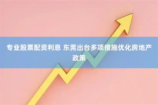 专业股票配资利息 东莞出台多项措施优化房地产政策