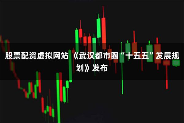 股票配资虚拟网站 《武汉都市圈“十五五”发展规划》发布