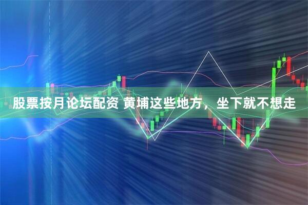 股票按月论坛配资 黄埔这些地方，坐下就不想走