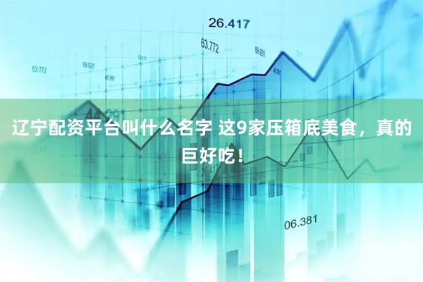 辽宁配资平台叫什么名字 这9家压箱底美食，真的巨好吃！