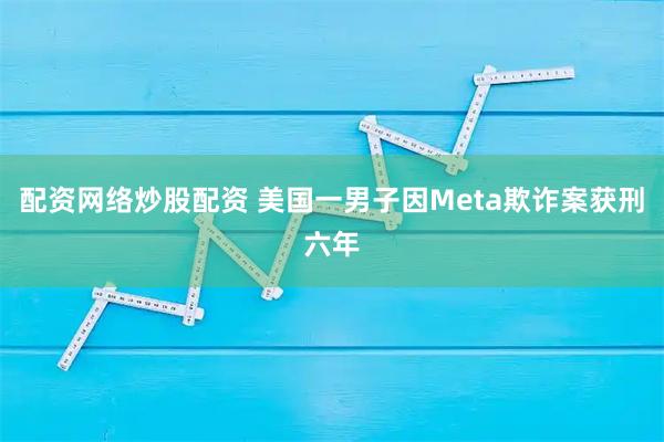 配资网络炒股配资 美国一男子因Meta欺诈案获刑六年