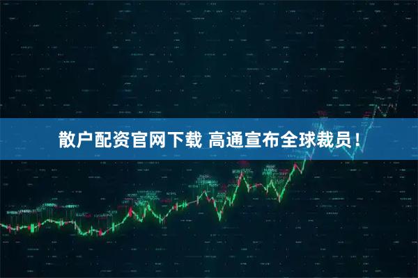 散户配资官网下载 高通宣布全球裁员！